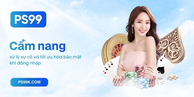 Cẩm nang xử lý sự cố và tối ưu hóa bảo mật khi đăng nhập