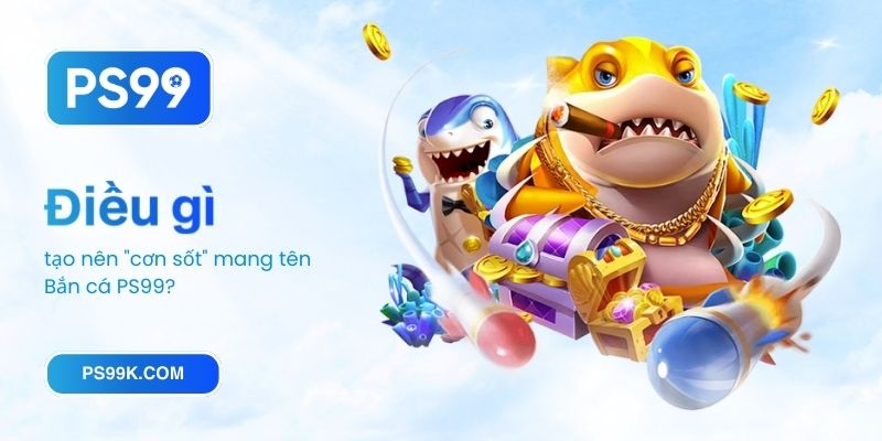 Điều gì tạo nên cơn sốt mang tên Bắn cá PS99