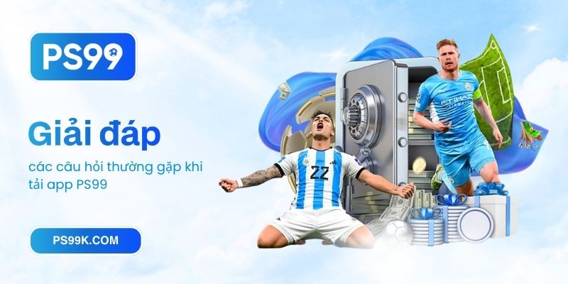 Giải đáp các câu hỏi thường gặp khi tải app PS99