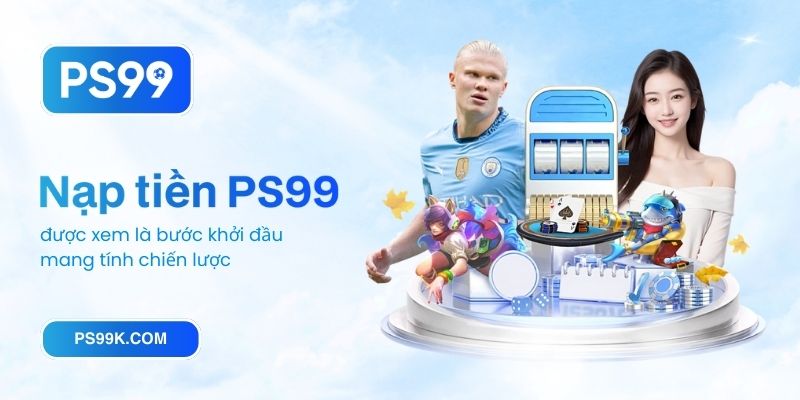 Nạp tiền PS99 được xem là bước khởi đầu mang tính chiến lược