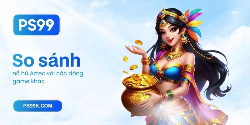 So sánh nổ hũ Aztec với các dòng game khác