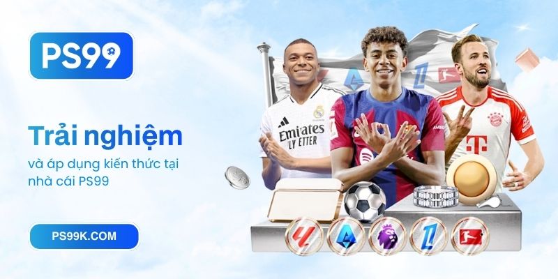 Trải nghiệm và áp dụng kiến thức tại nhà cái PS99